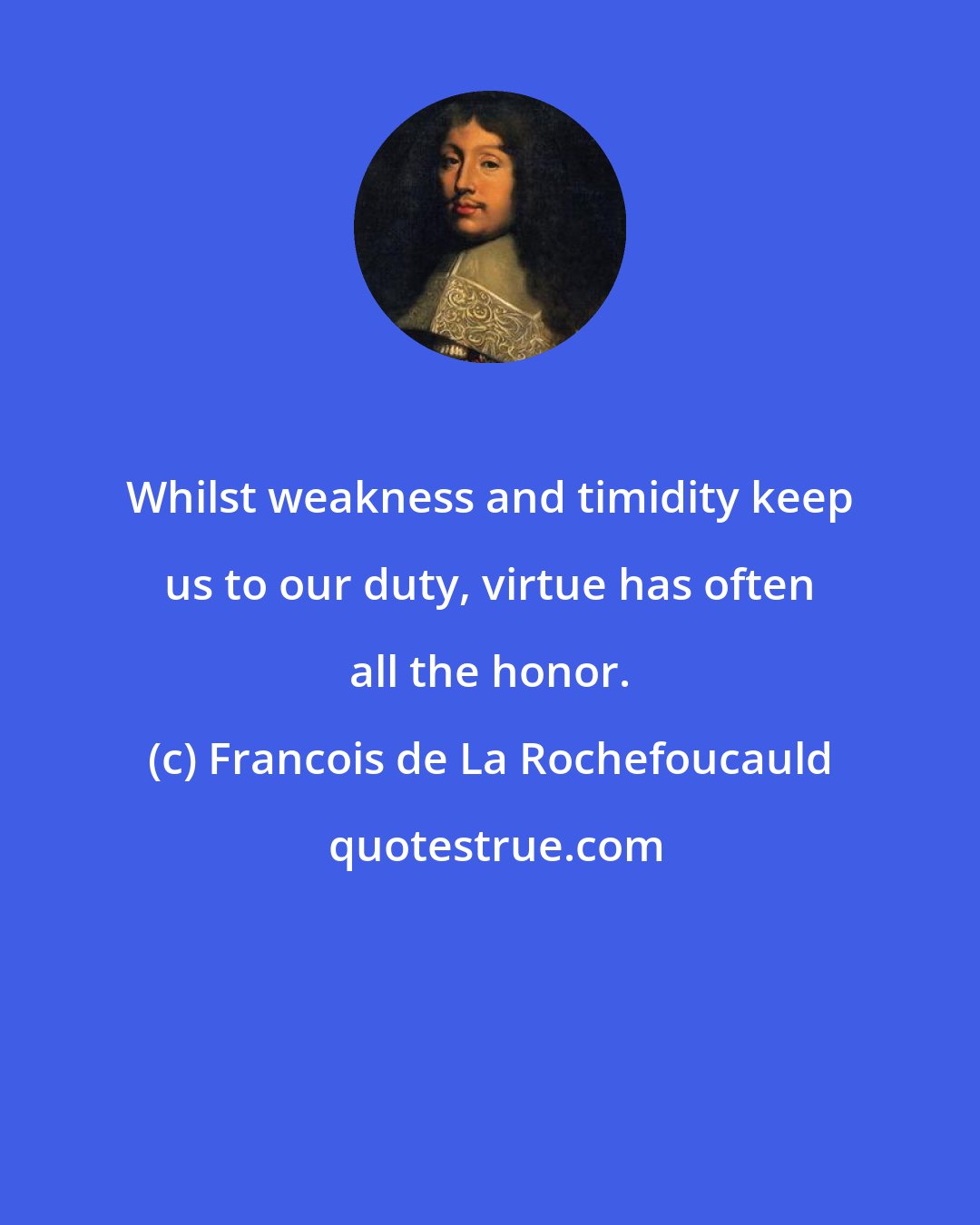 Francois de La Rochefoucauld: Whilst weakness and timidity keep us to our duty, virtue has often all the honor.