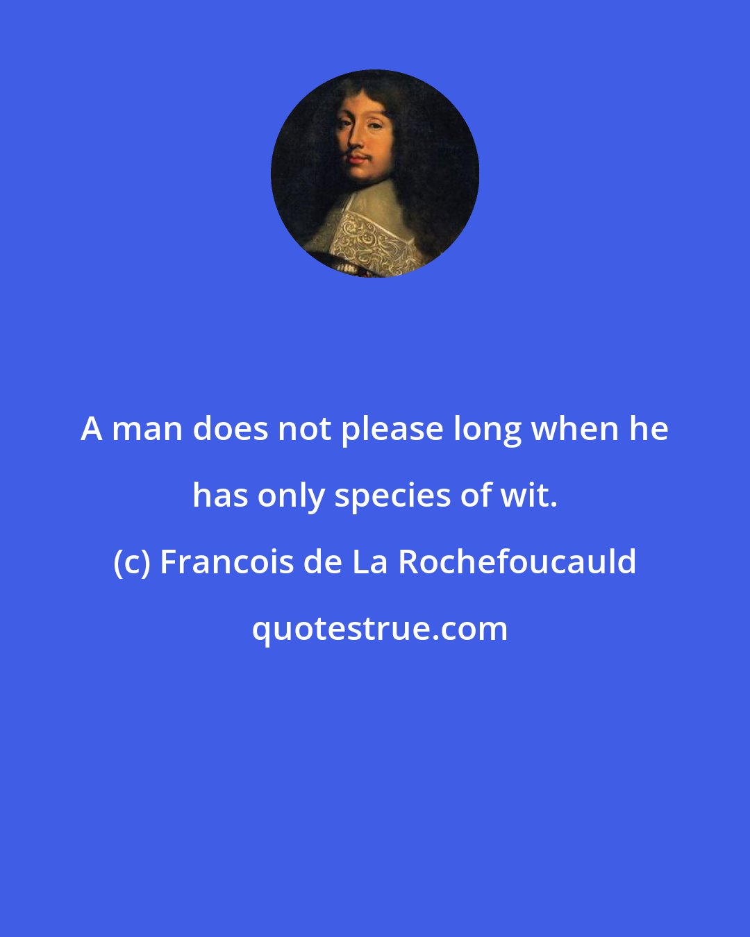 Francois de La Rochefoucauld: A man does not please long when he has only species of wit.