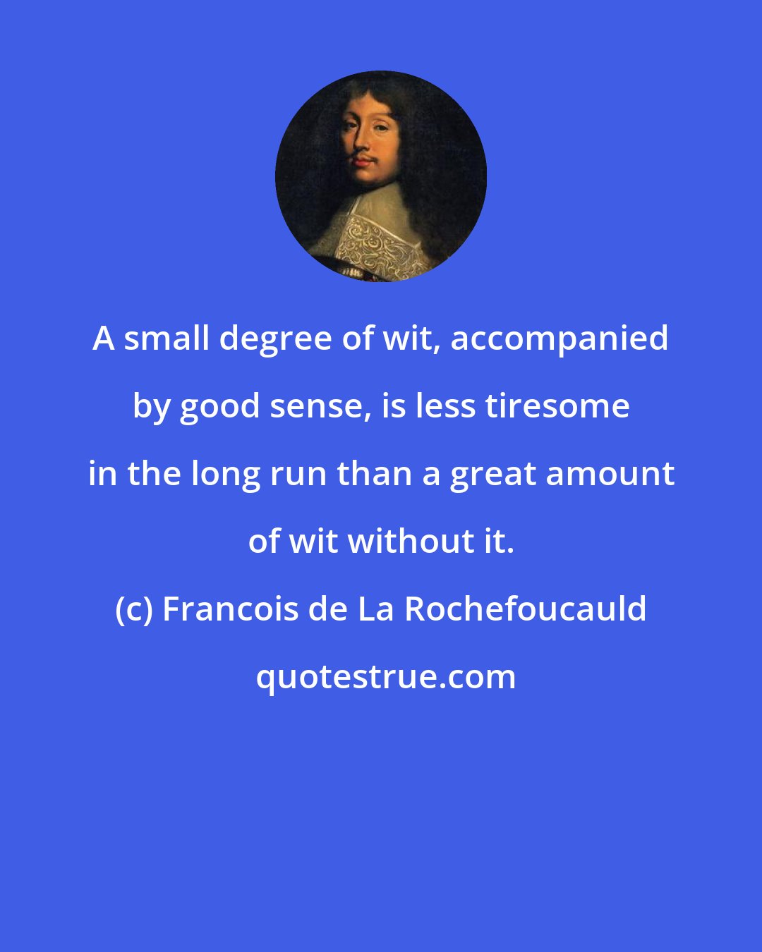 Francois de La Rochefoucauld: A small degree of wit, accompanied by good sense, is less tiresome in the long run than a great amount of wit without it.