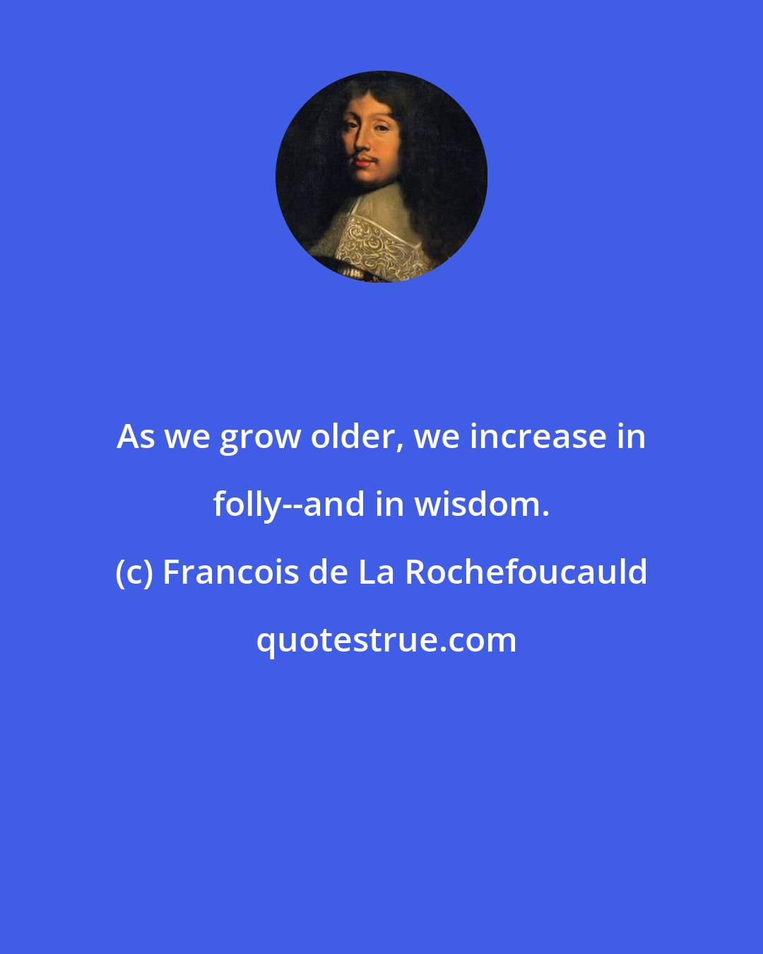 Francois de La Rochefoucauld: As we grow older, we increase in folly--and in wisdom.