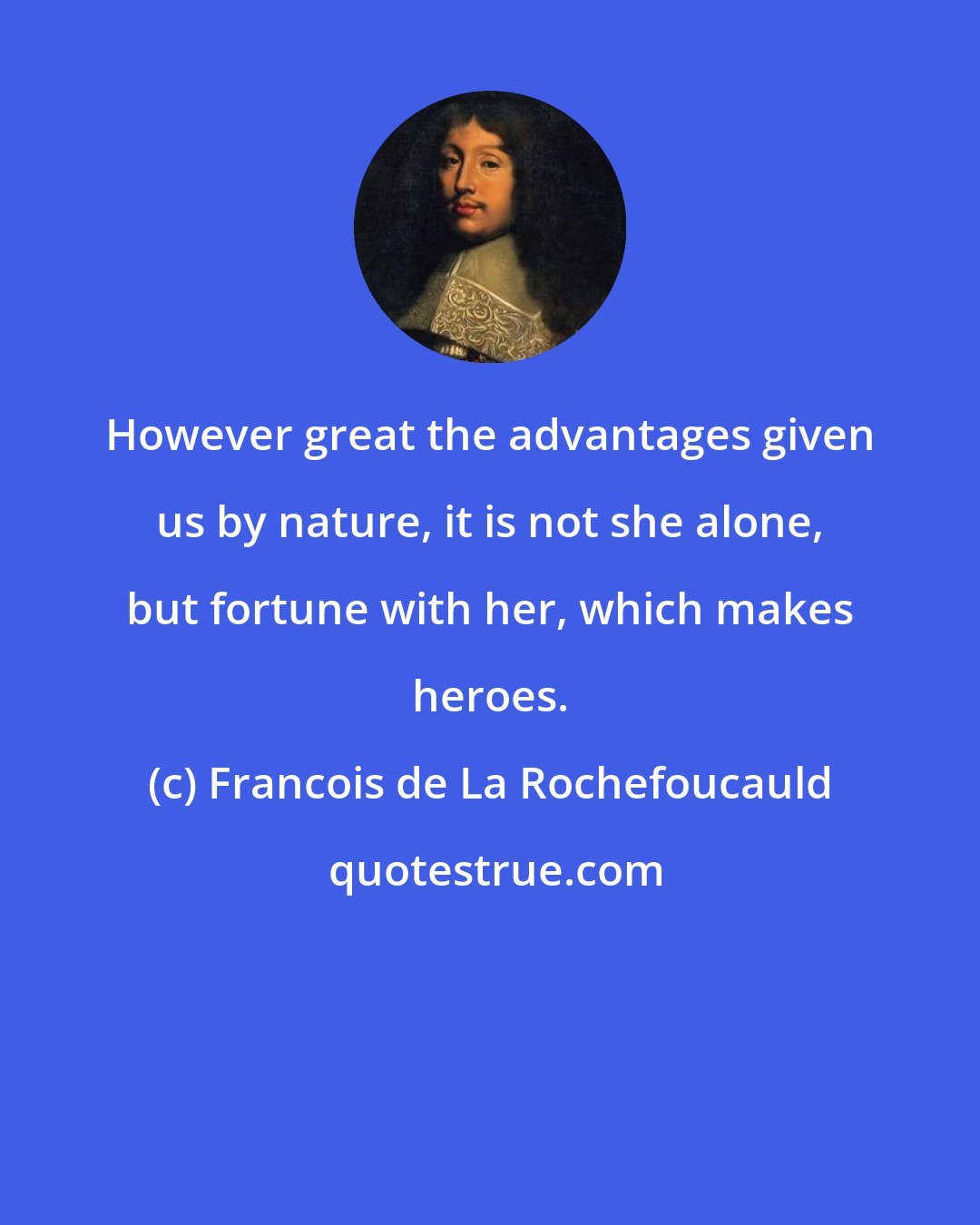 Francois de La Rochefoucauld: However great the advantages given us by nature, it is not she alone, but fortune with her, which makes heroes.