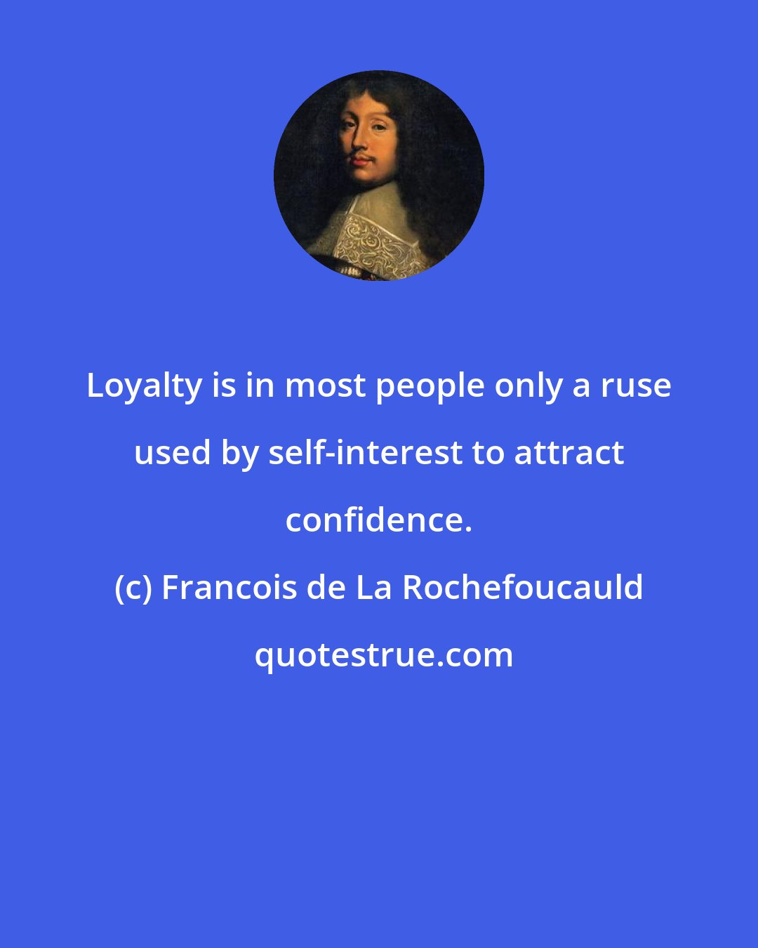 Francois de La Rochefoucauld: Loyalty is in most people only a ruse used by self-interest to attract confidence.