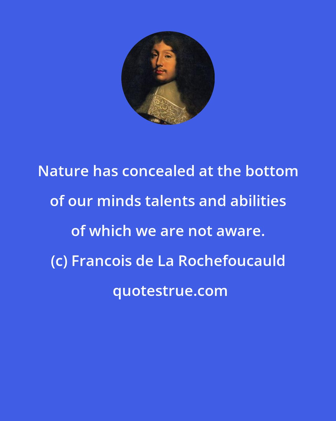 Francois de La Rochefoucauld: Nature has concealed at the bottom of our minds talents and abilities of which we are not aware.
