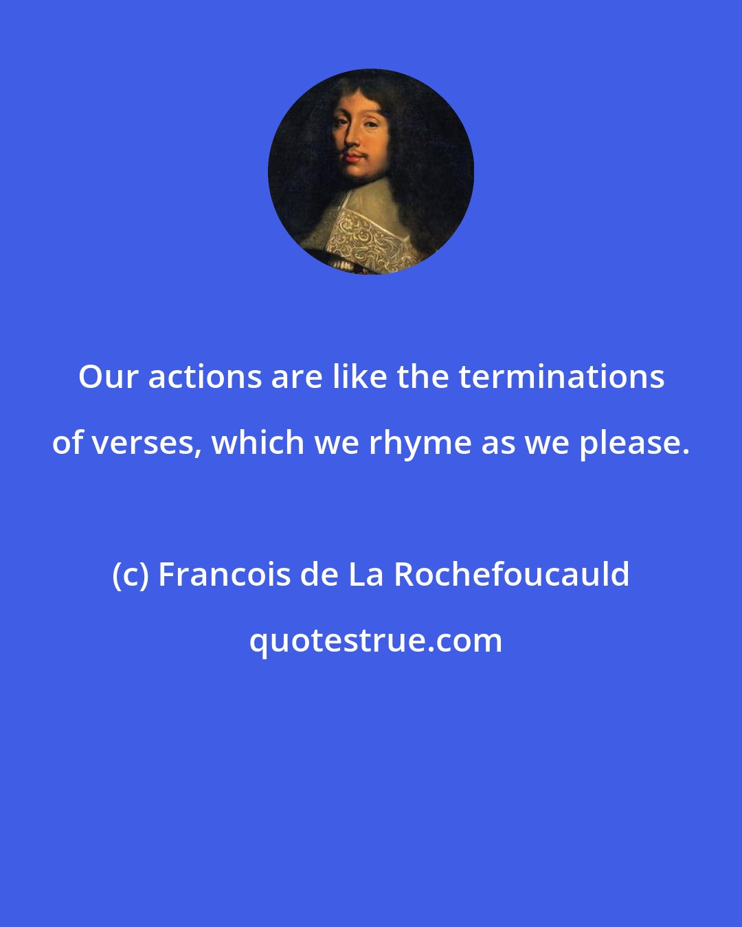 Francois de La Rochefoucauld: Our actions are like the terminations of verses, which we rhyme as we please.