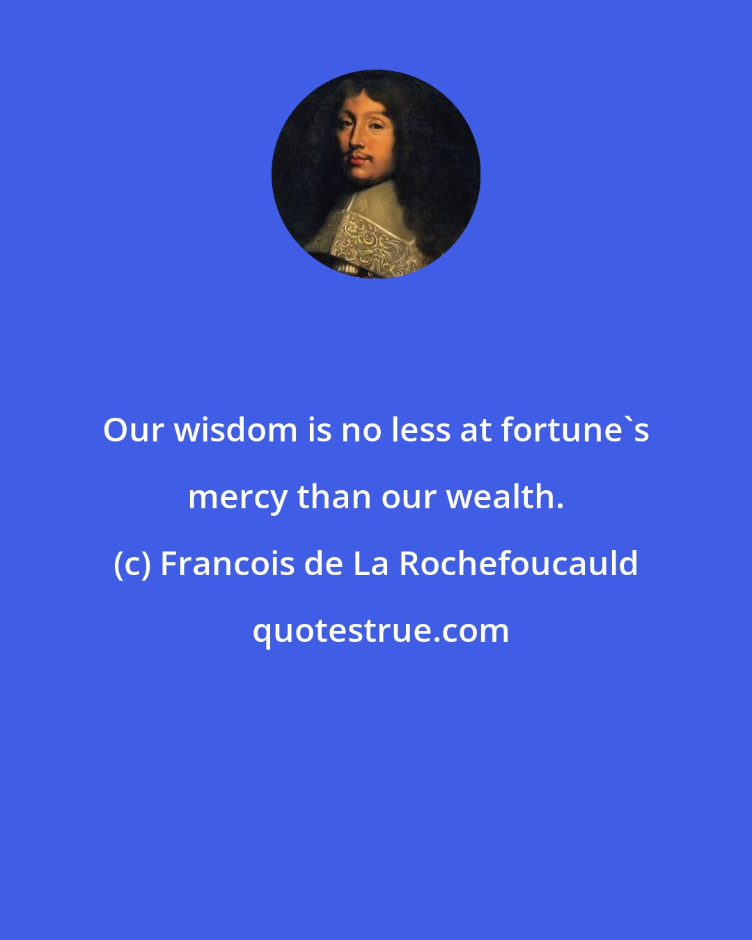 Francois de La Rochefoucauld: Our wisdom is no less at fortune's mercy than our wealth.