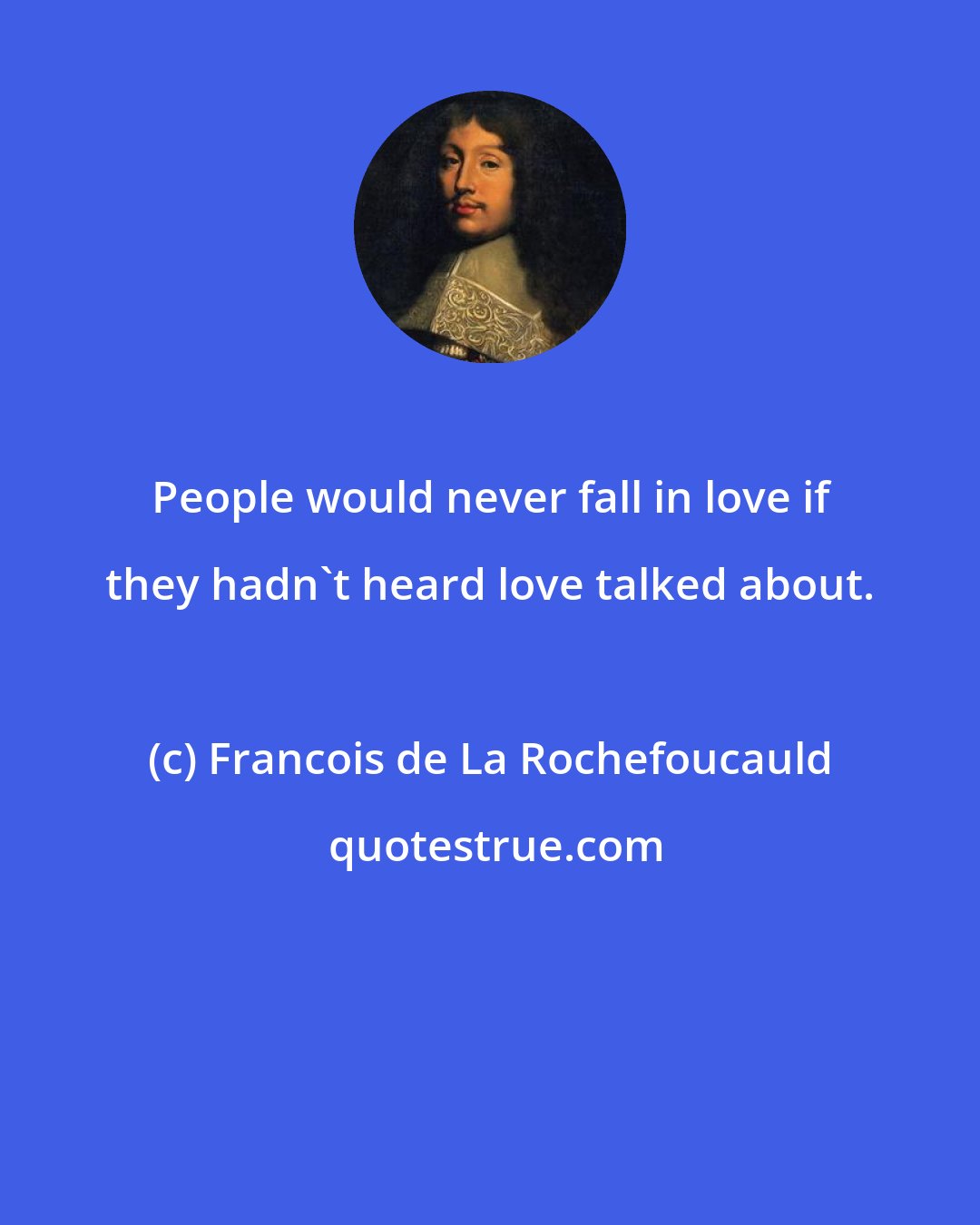 Francois de La Rochefoucauld: People would never fall in love if they hadn't heard love talked about.