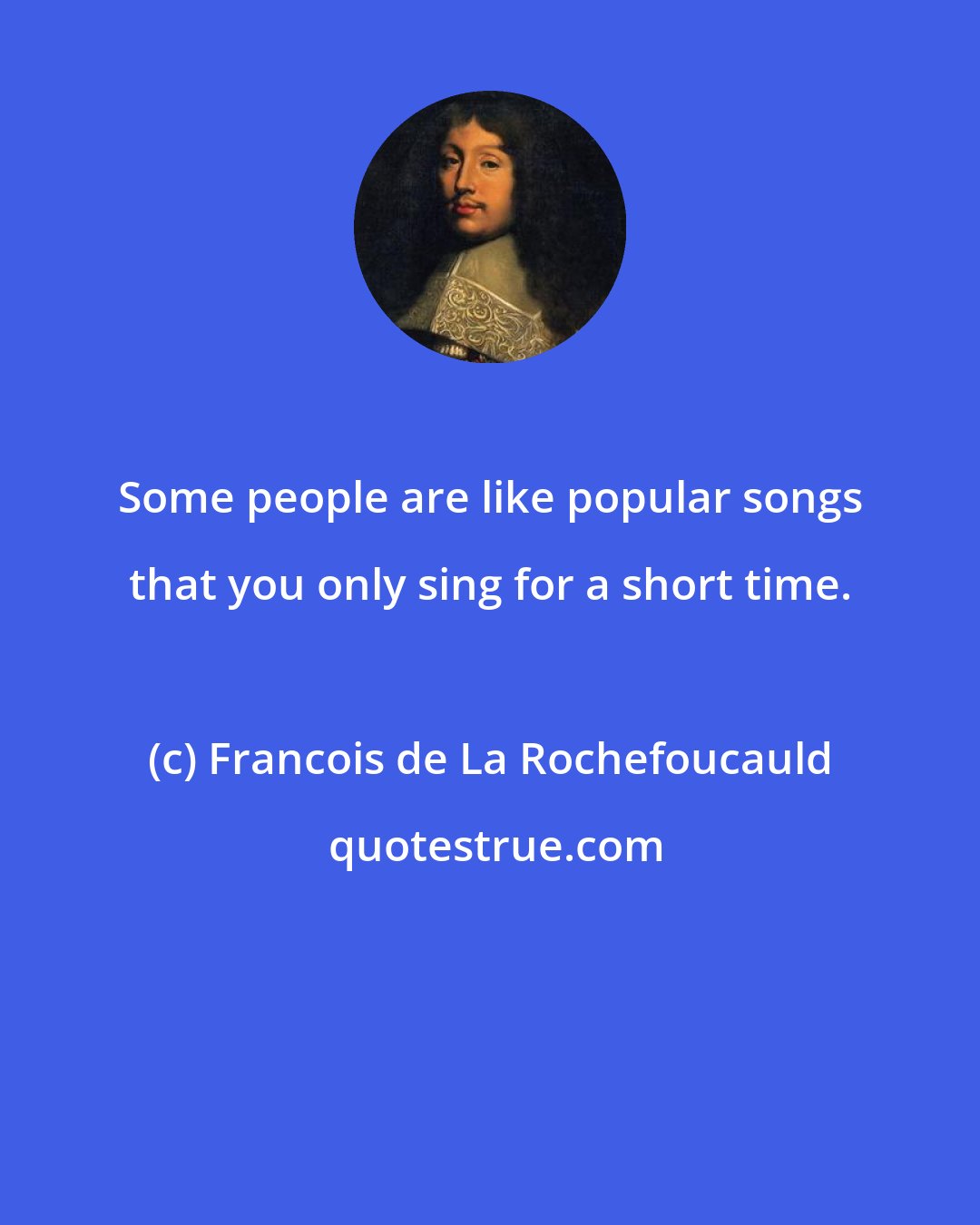 Francois de La Rochefoucauld: Some people are like popular songs that you only sing for a short time.