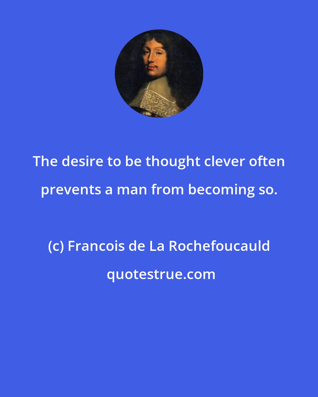 Francois de La Rochefoucauld: The desire to be thought clever often prevents a man from becoming so.