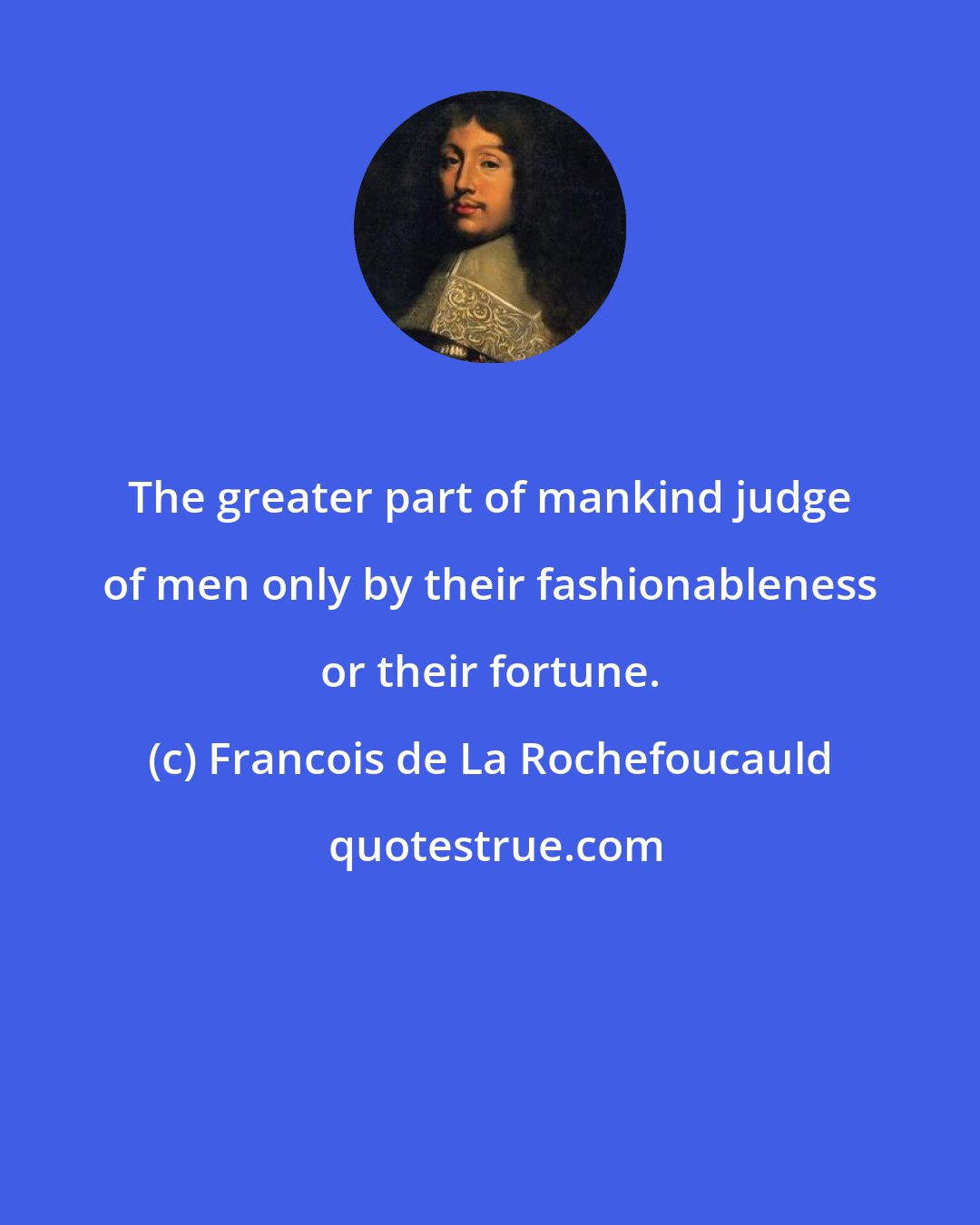 Francois de La Rochefoucauld: The greater part of mankind judge of men only by their fashionableness or their fortune.