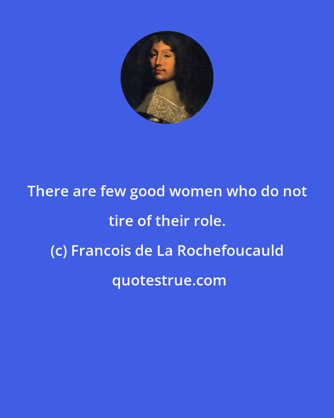 Francois de La Rochefoucauld: There are few good women who do not tire of their role.