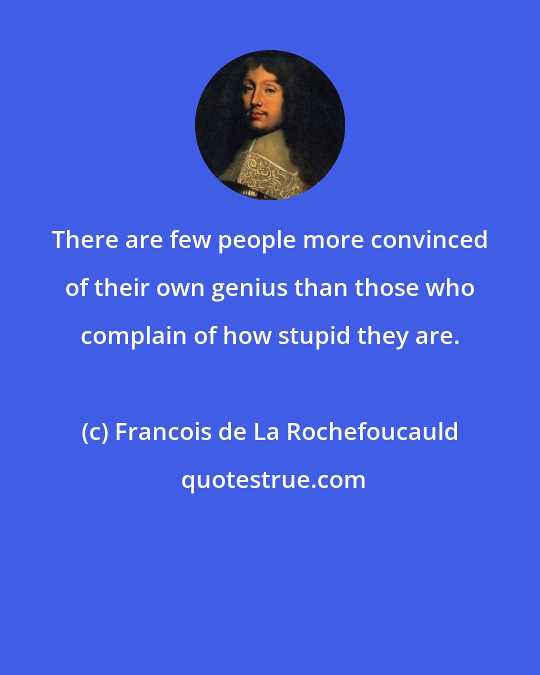 Francois de La Rochefoucauld: There are few people more convinced of their own genius than those who complain of how stupid they are.