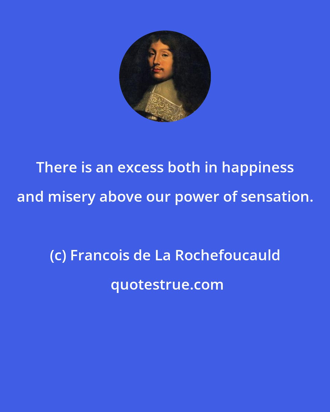 Francois de La Rochefoucauld: There is an excess both in happiness and misery above our power of sensation.