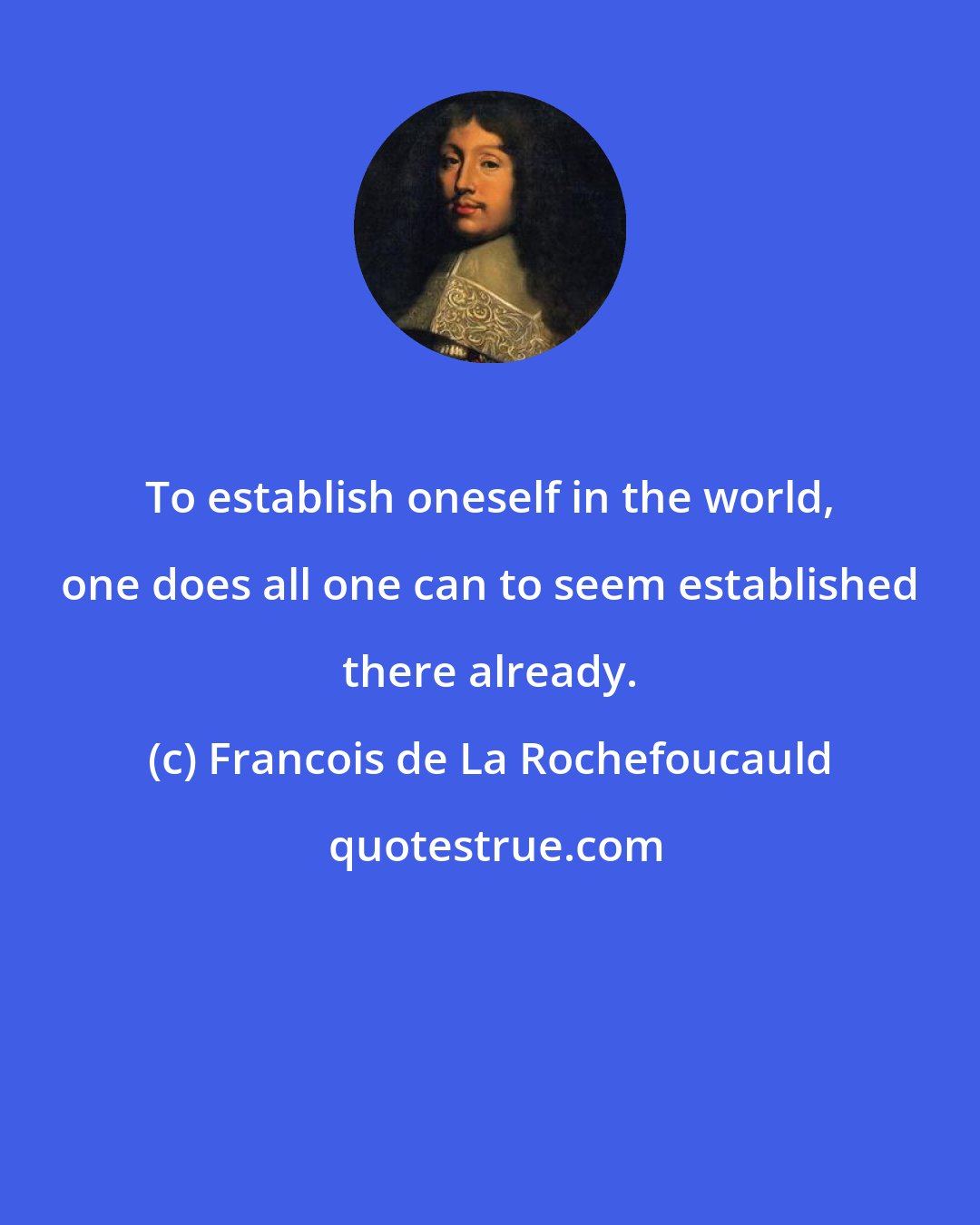 Francois de La Rochefoucauld: To establish oneself in the world, one does all one can to seem established there already.