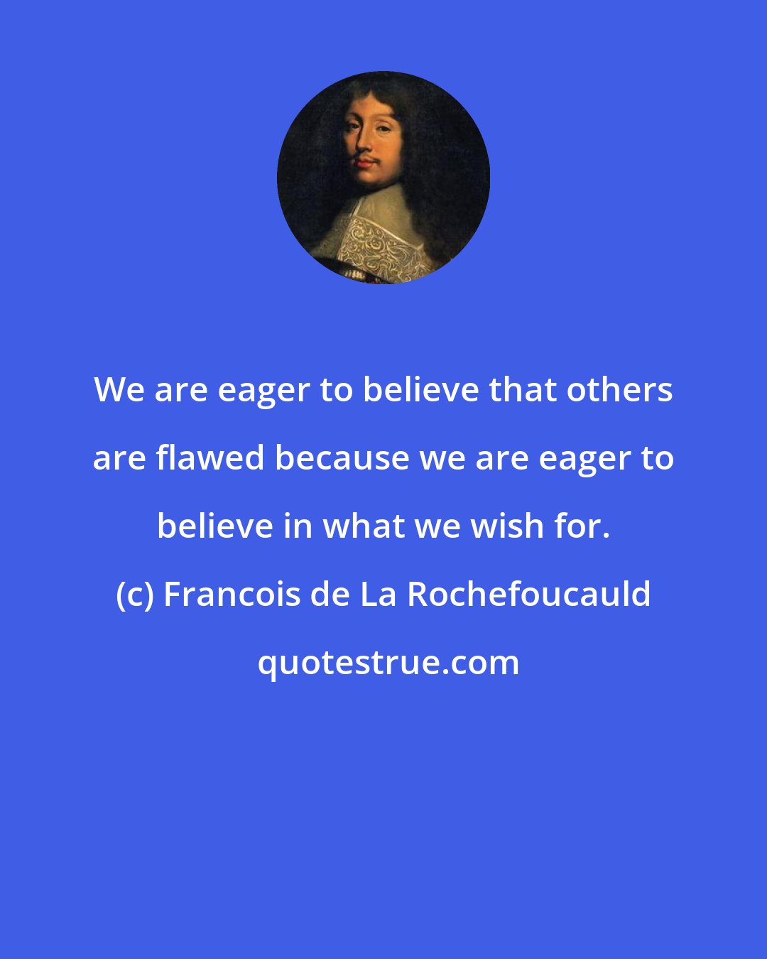Francois de La Rochefoucauld: We are eager to believe that others are flawed because we are eager to believe in what we wish for.