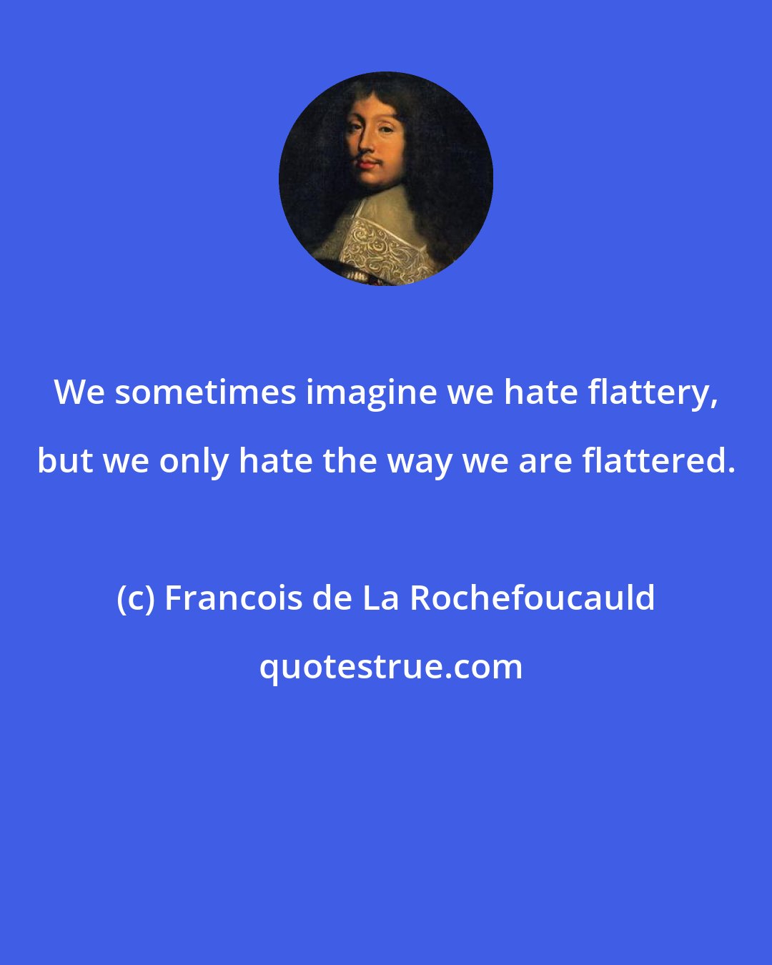 Francois de La Rochefoucauld: We sometimes imagine we hate flattery, but we only hate the way we are flattered.