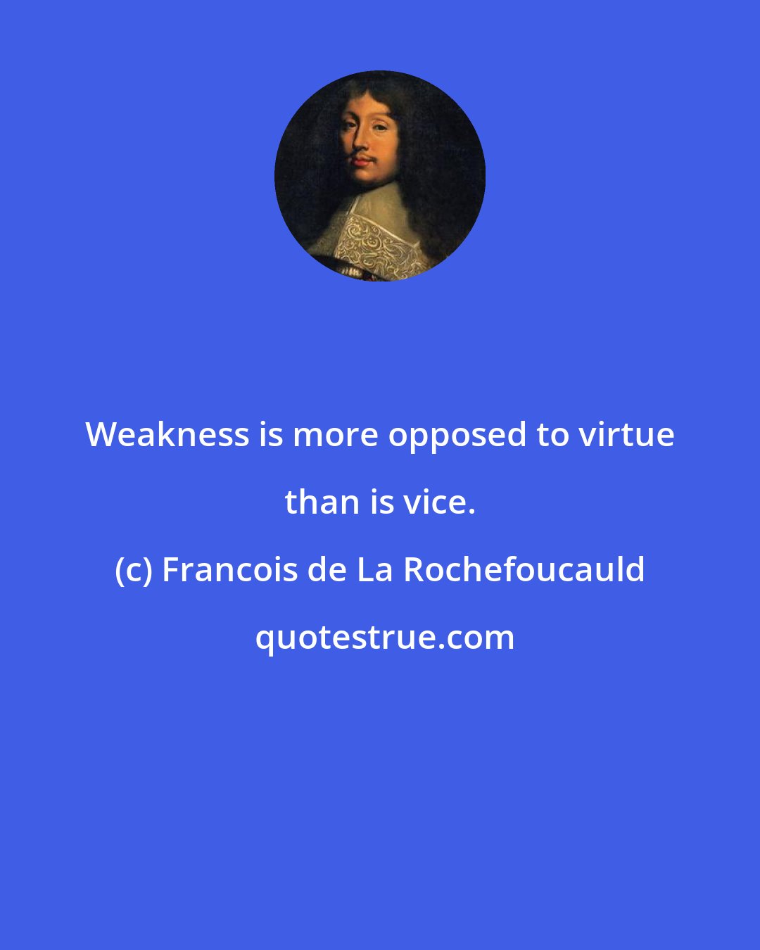 Francois de La Rochefoucauld: Weakness is more opposed to virtue than is vice.