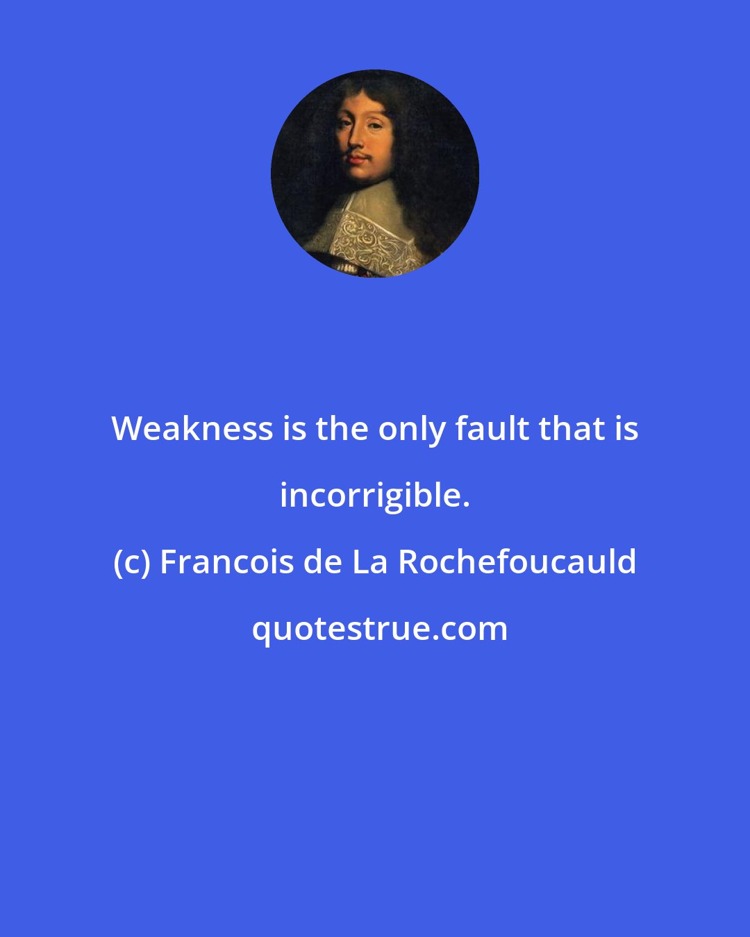 Francois de La Rochefoucauld: Weakness is the only fault that is incorrigible.