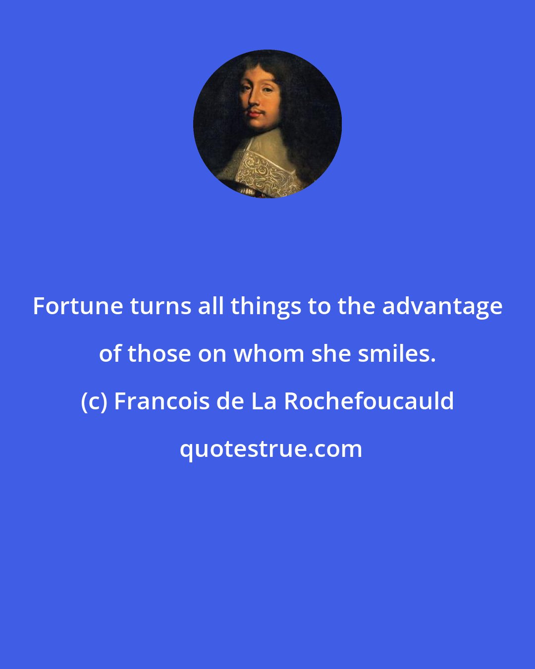 Francois de La Rochefoucauld: Fortune turns all things to the advantage of those on whom she smiles.