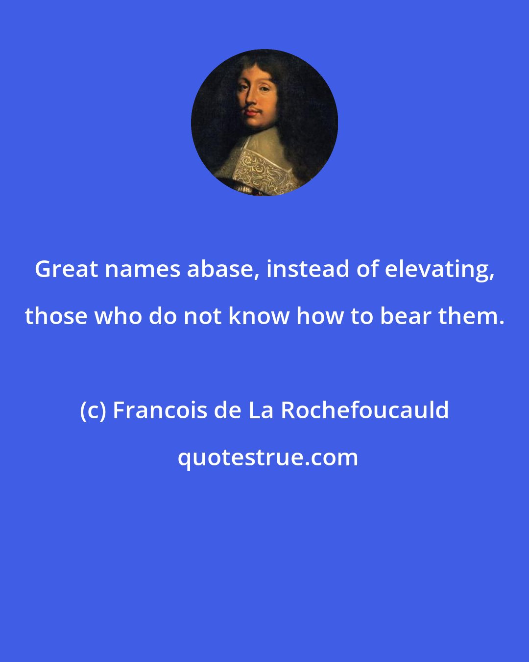 Francois de La Rochefoucauld: Great names abase, instead of elevating, those who do not know how to bear them.