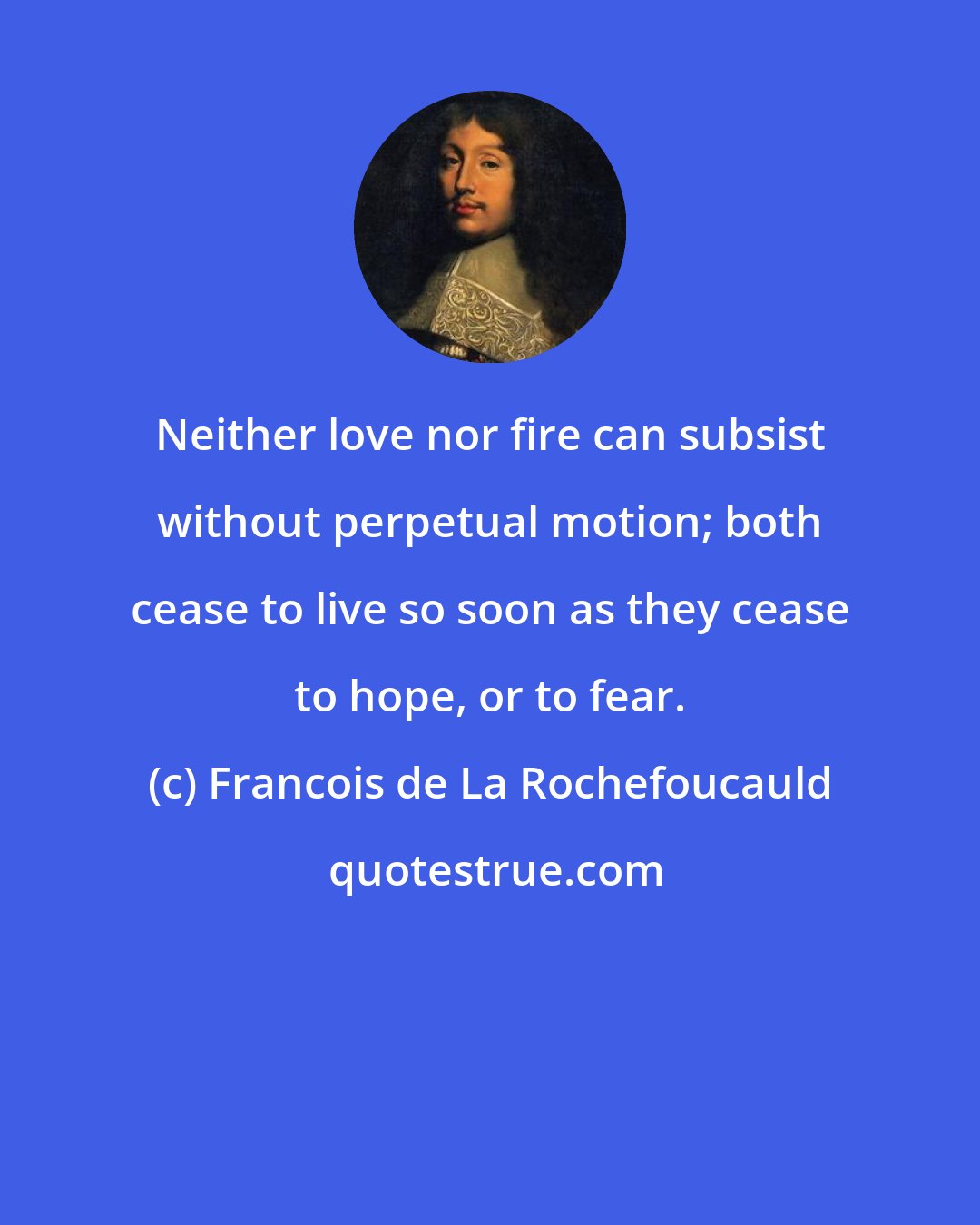 Francois de La Rochefoucauld: Neither love nor fire can subsist without perpetual motion; both cease to live so soon as they cease to hope, or to fear.
