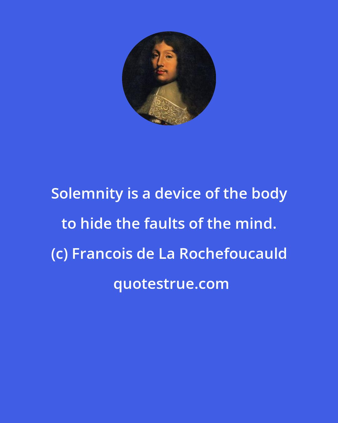 Francois de La Rochefoucauld: Solemnity is a device of the body to hide the faults of the mind.