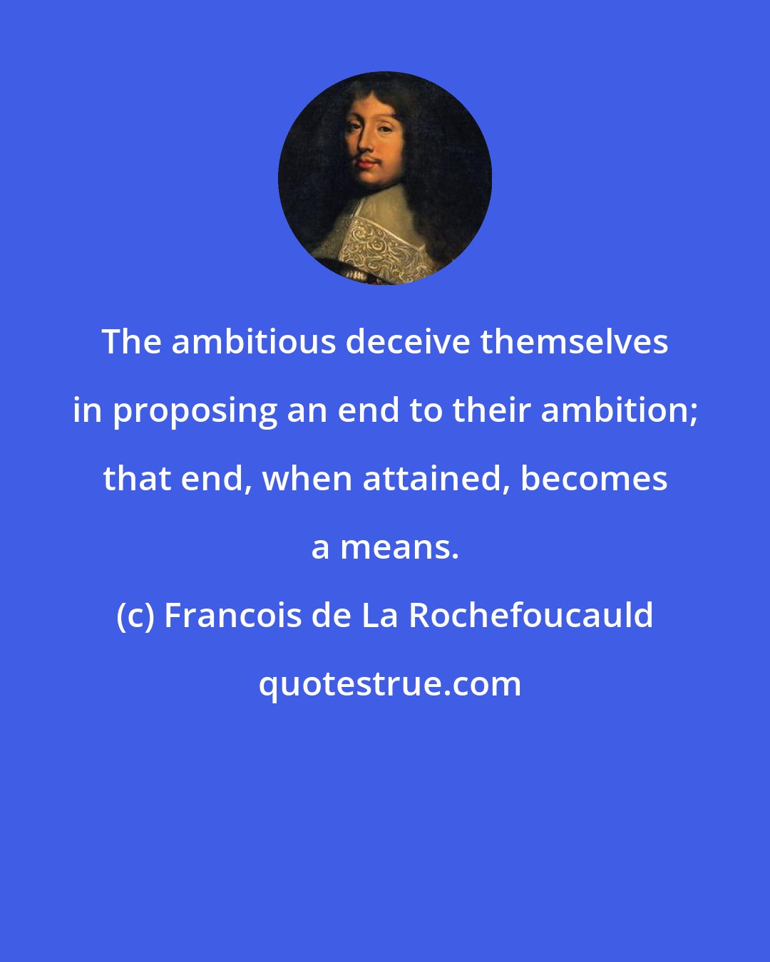 Francois de La Rochefoucauld: The ambitious deceive themselves in proposing an end to their ambition; that end, when attained, becomes a means.