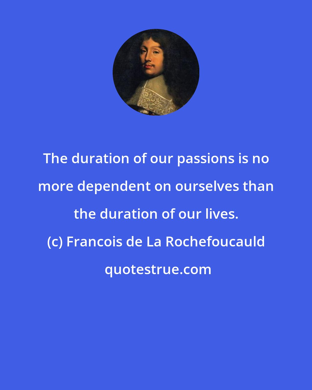 Francois de La Rochefoucauld: The duration of our passions is no more dependent on ourselves than the duration of our lives.