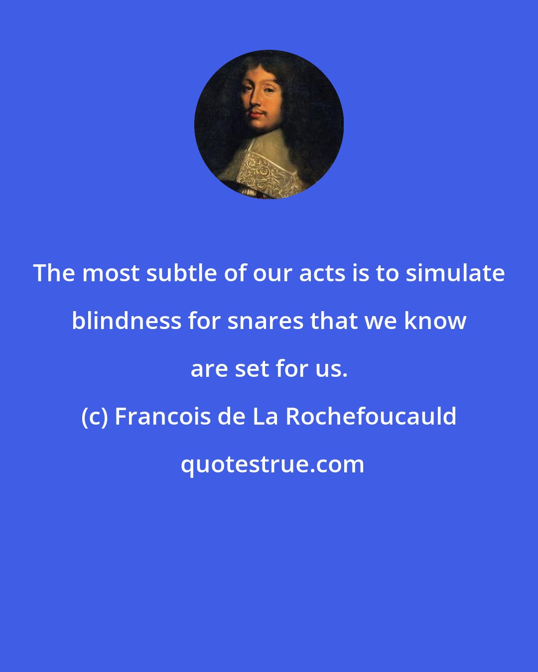 Francois de La Rochefoucauld: The most subtle of our acts is to simulate blindness for snares that we know are set for us.