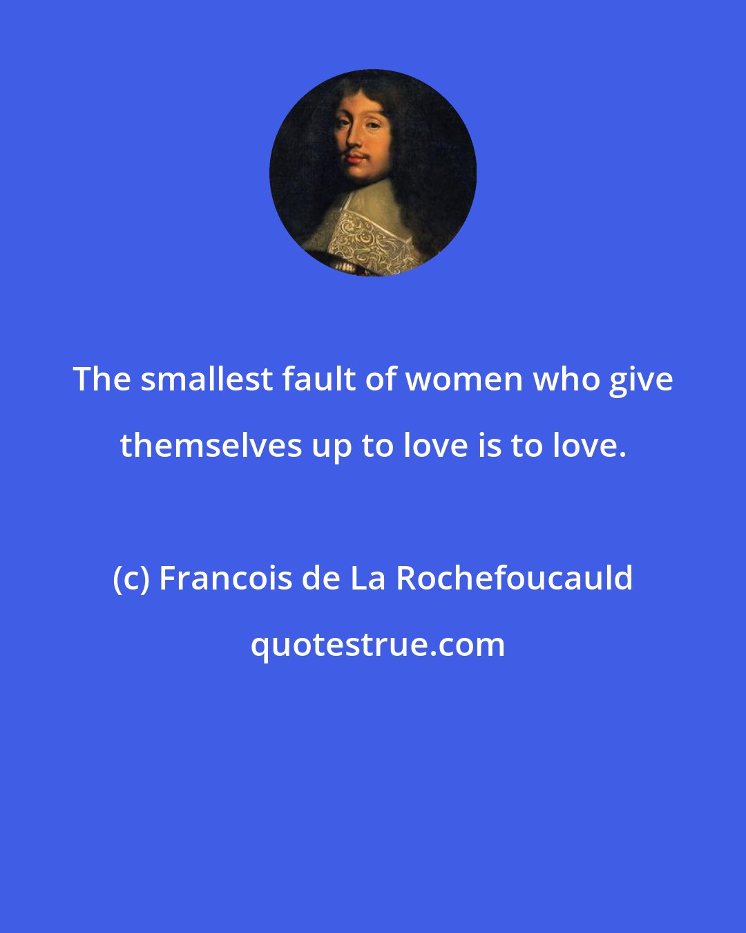 Francois de La Rochefoucauld: The smallest fault of women who give themselves up to love is to love.