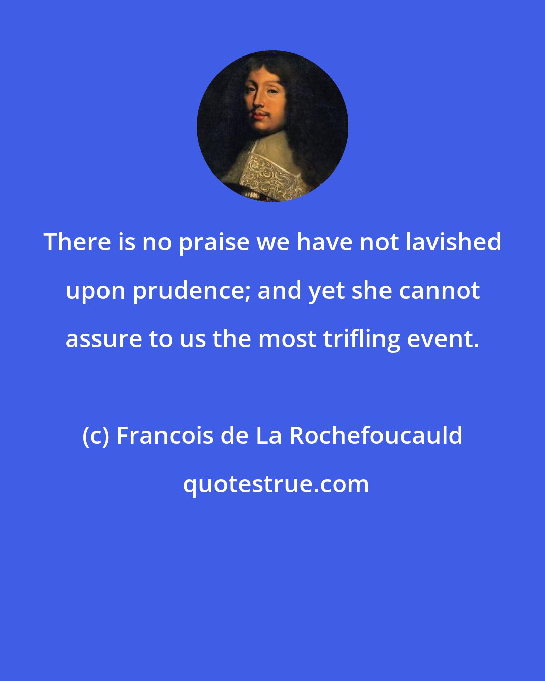 Francois de La Rochefoucauld: There is no praise we have not lavished upon prudence; and yet she cannot assure to us the most trifling event.