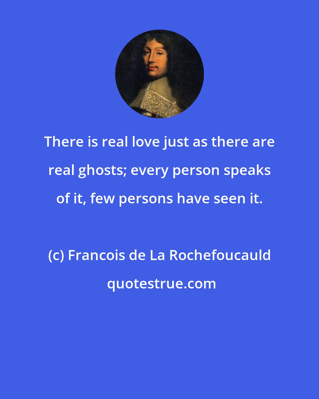 Francois de La Rochefoucauld: There is real love just as there are real ghosts; every person speaks of it, few persons have seen it.