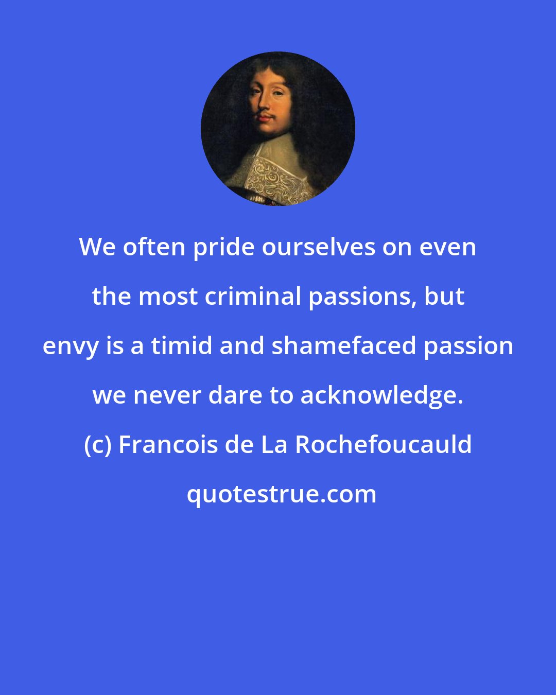 Francois de La Rochefoucauld: We often pride ourselves on even the most criminal passions, but envy is a timid and shamefaced passion we never dare to acknowledge.