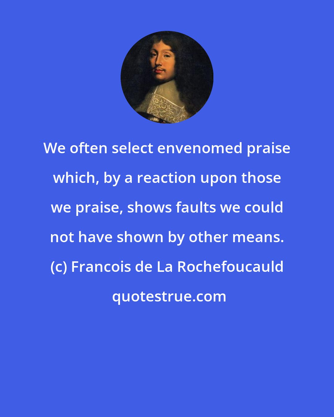 Francois de La Rochefoucauld: We often select envenomed praise which, by a reaction upon those we praise, shows faults we could not have shown by other means.