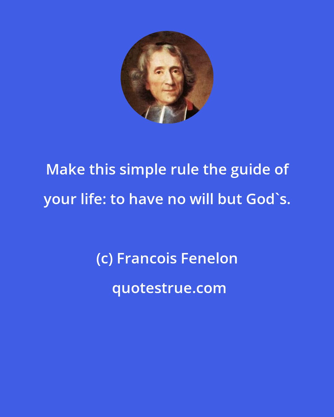 Francois Fenelon: Make this simple rule the guide of your life: to have no will but God's.