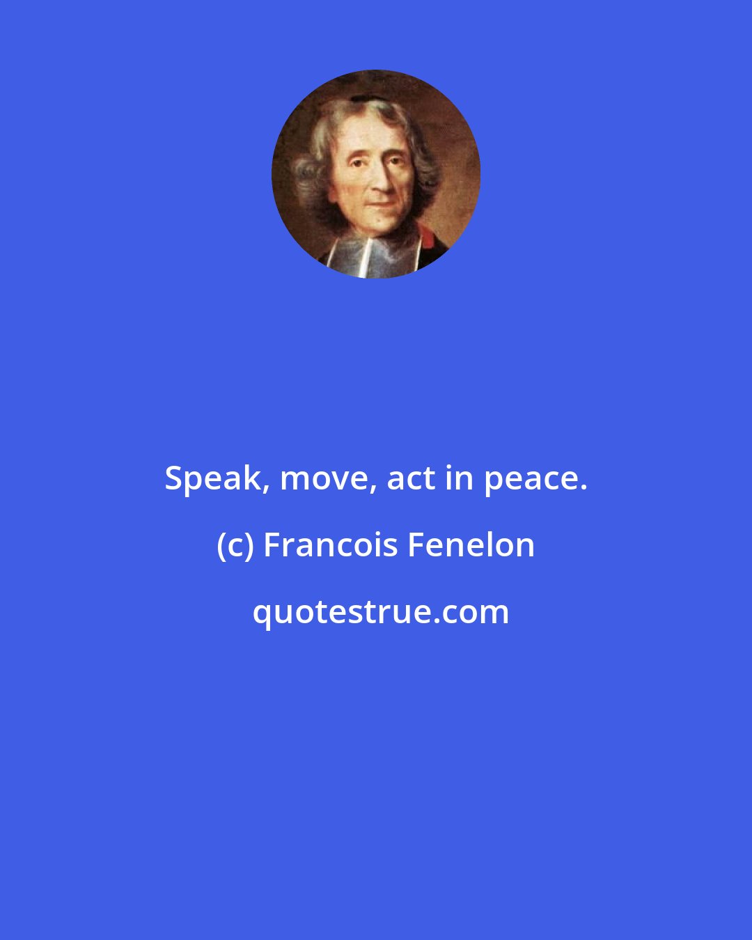 Francois Fenelon: Speak, move, act in peace.