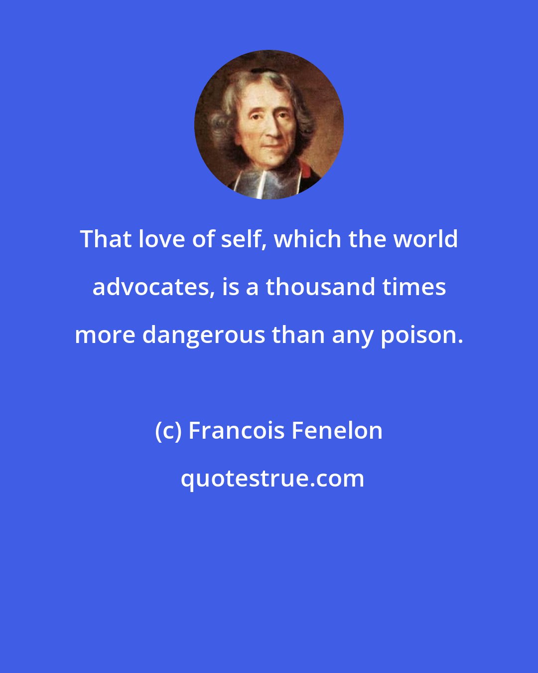 Francois Fenelon: That love of self, which the world advocates, is a thousand times more dangerous than any poison.