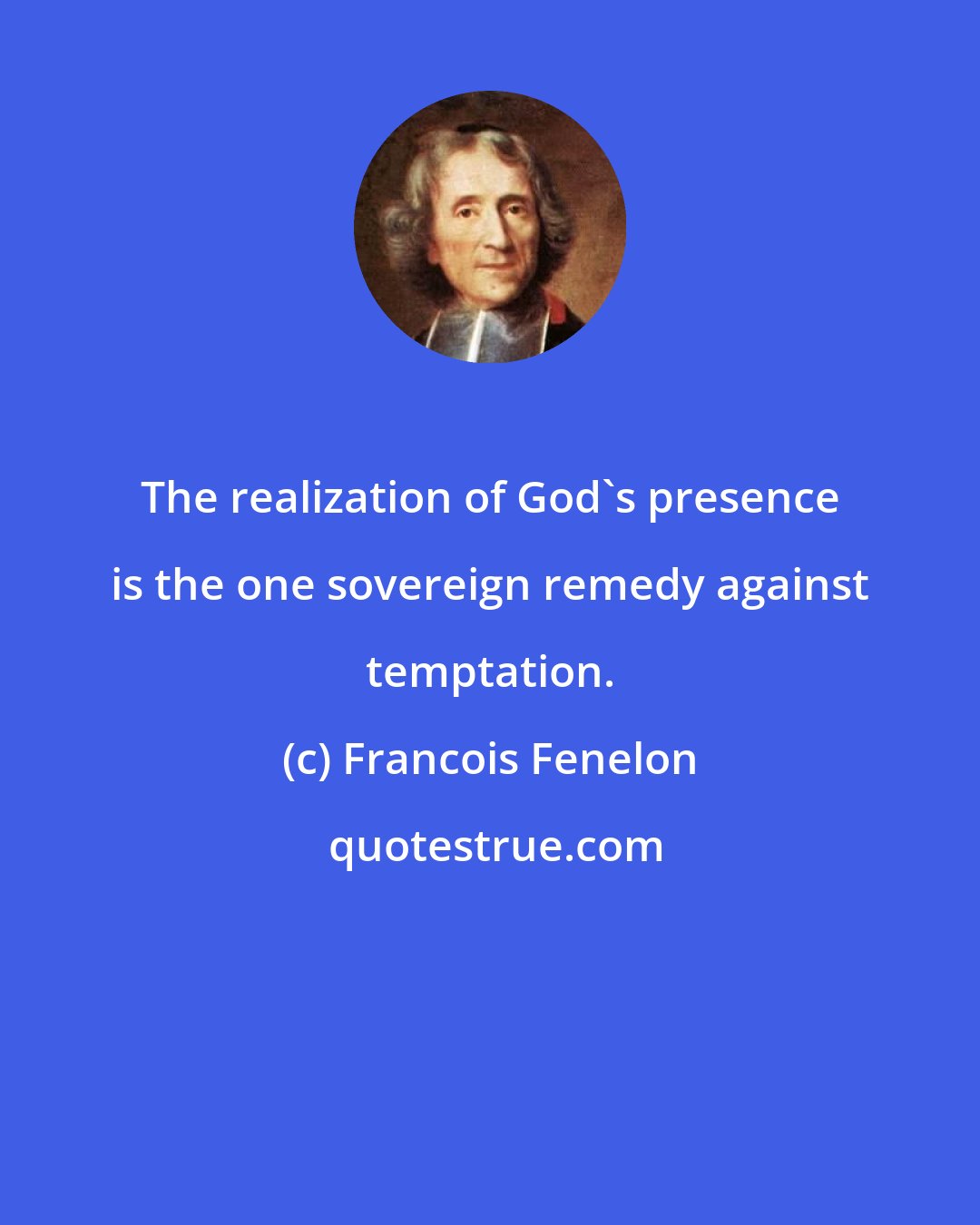 Francois Fenelon: The realization of God's presence is the one sovereign remedy against temptation.