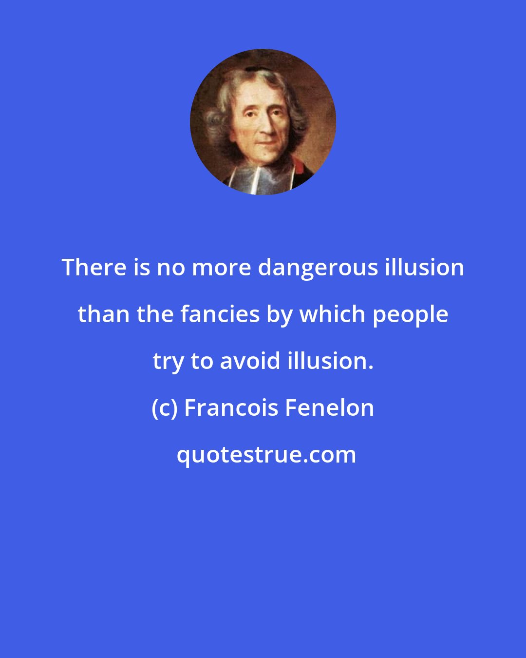 Francois Fenelon: There is no more dangerous illusion than the fancies by which people try to avoid illusion.