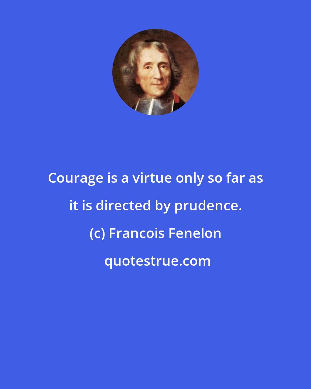 Francois Fenelon: Courage is a virtue only so far as it is directed by prudence.