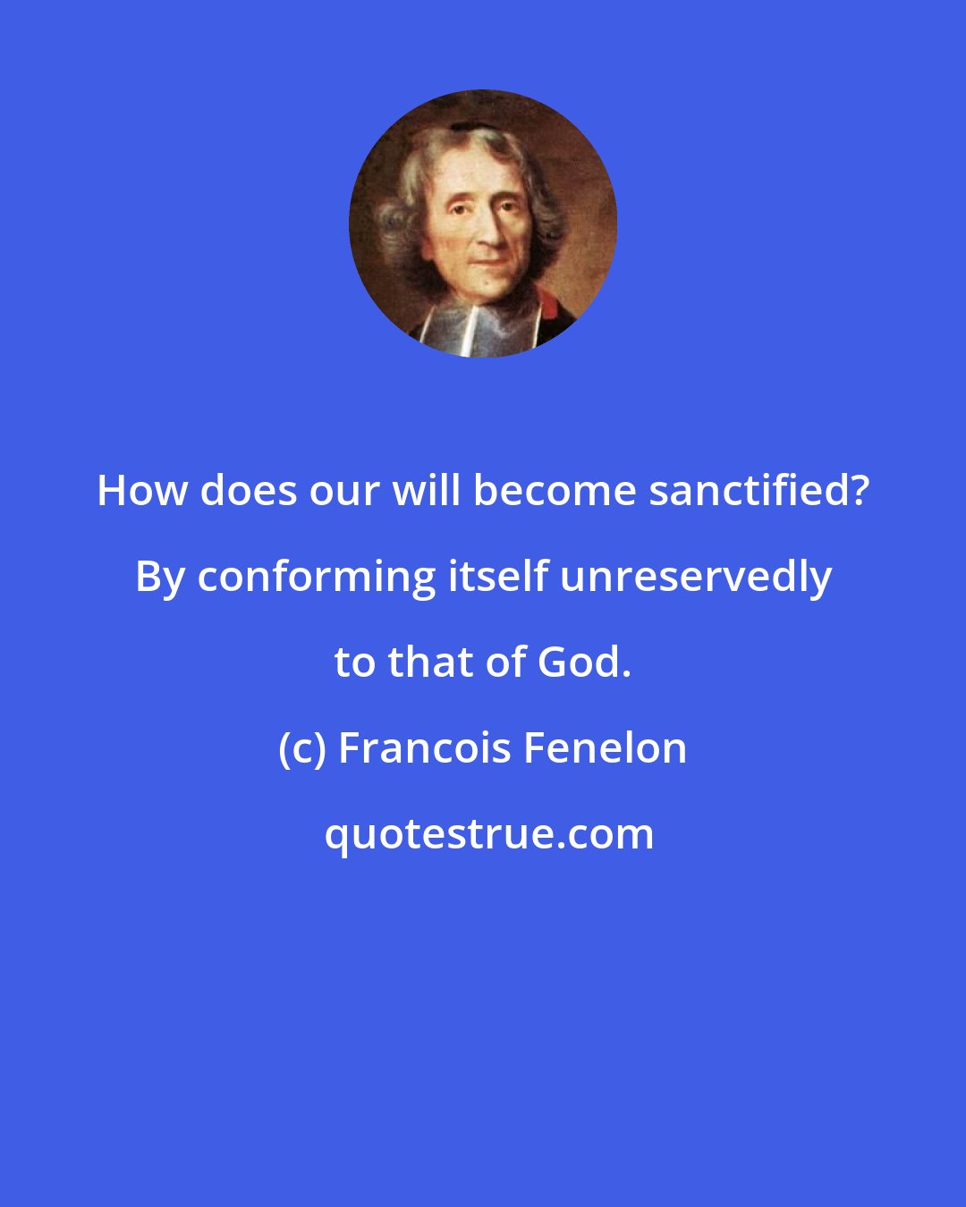 Francois Fenelon: How does our will become sanctified? By conforming itself unreservedly to that of God.