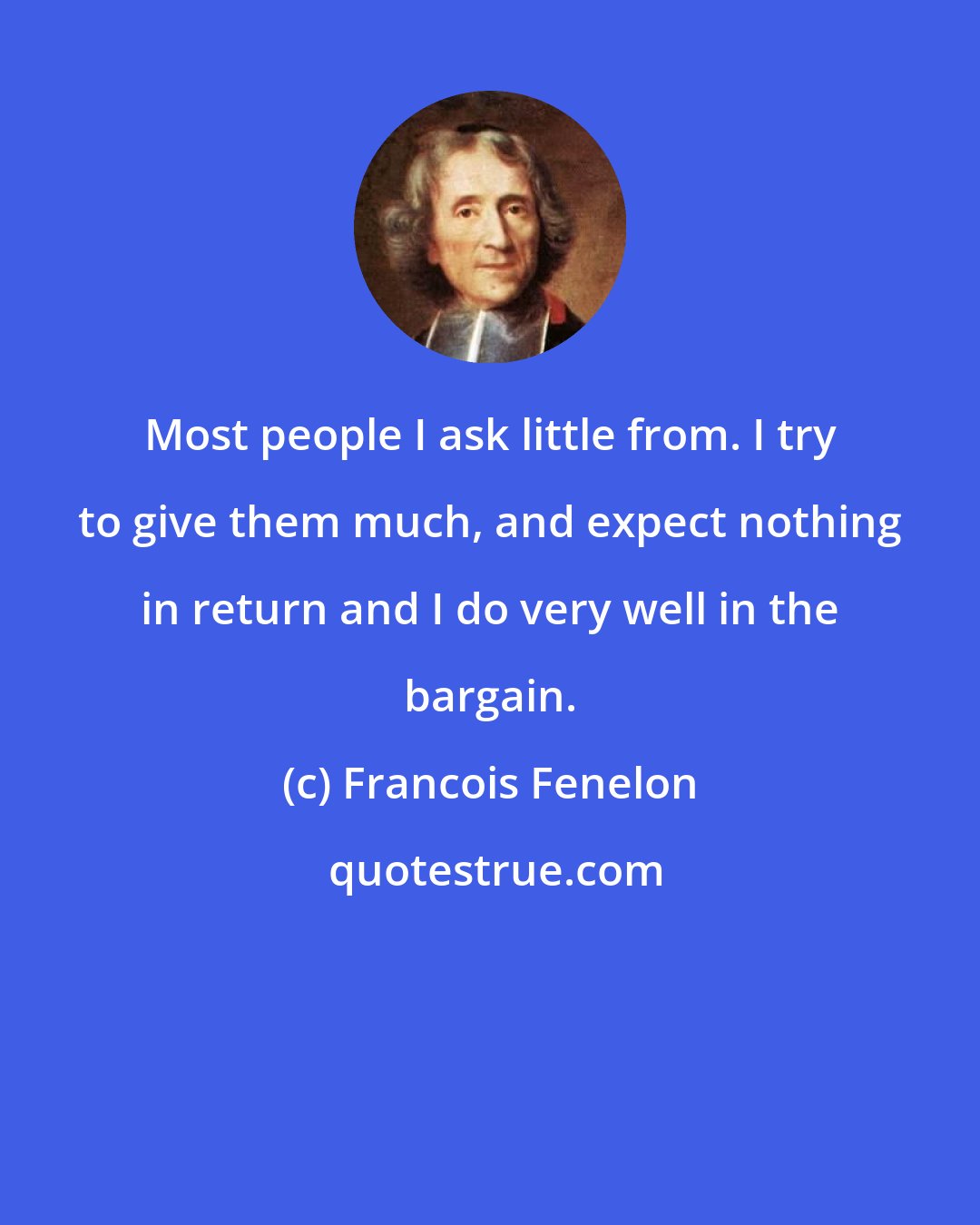 Francois Fenelon: Most people I ask little from. I try to give them much, and expect nothing in return and I do very well in the bargain.