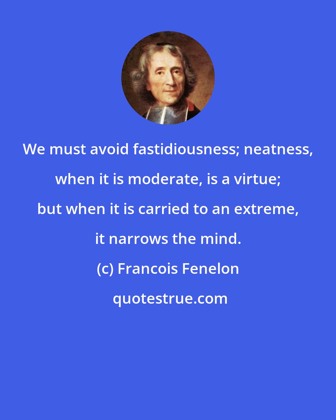 Francois Fenelon: We must avoid fastidiousness; neatness, when it is moderate, is a virtue; but when it is carried to an extreme, it narrows the mind.