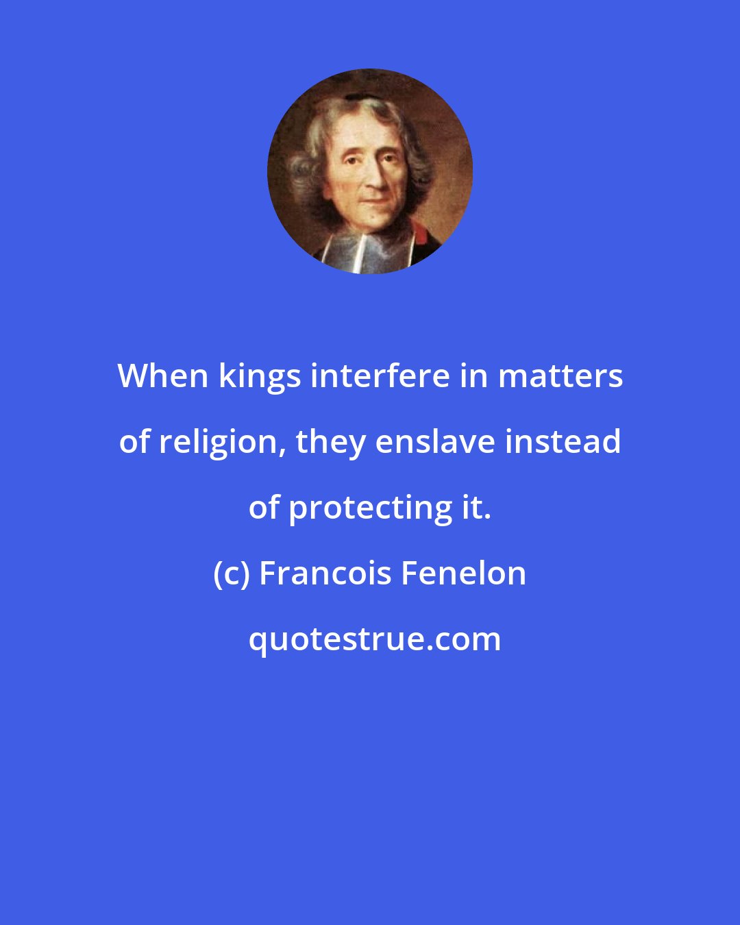 Francois Fenelon: When kings interfere in matters of religion, they enslave instead of protecting it.