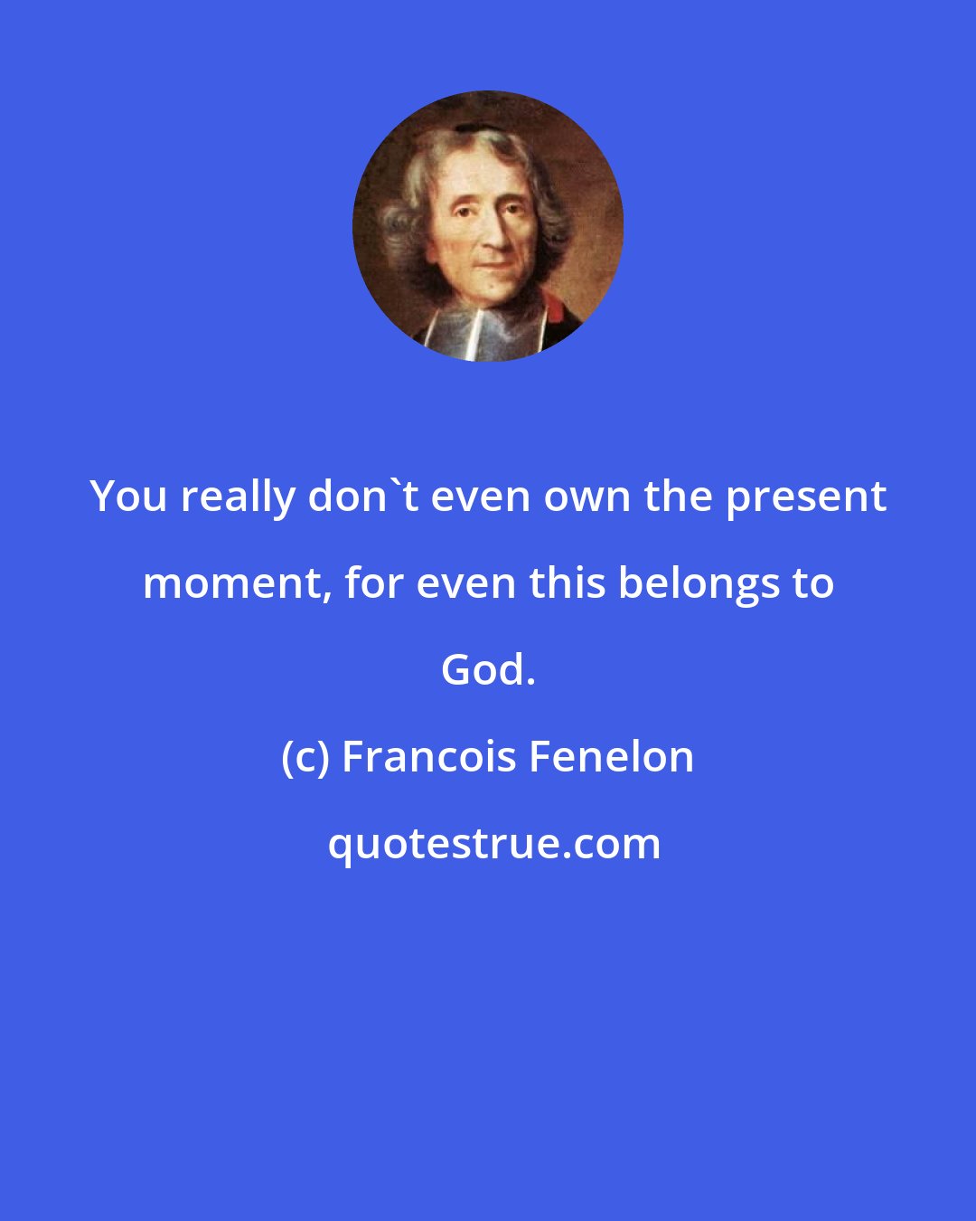 Francois Fenelon: You really don't even own the present moment, for even this belongs to God.