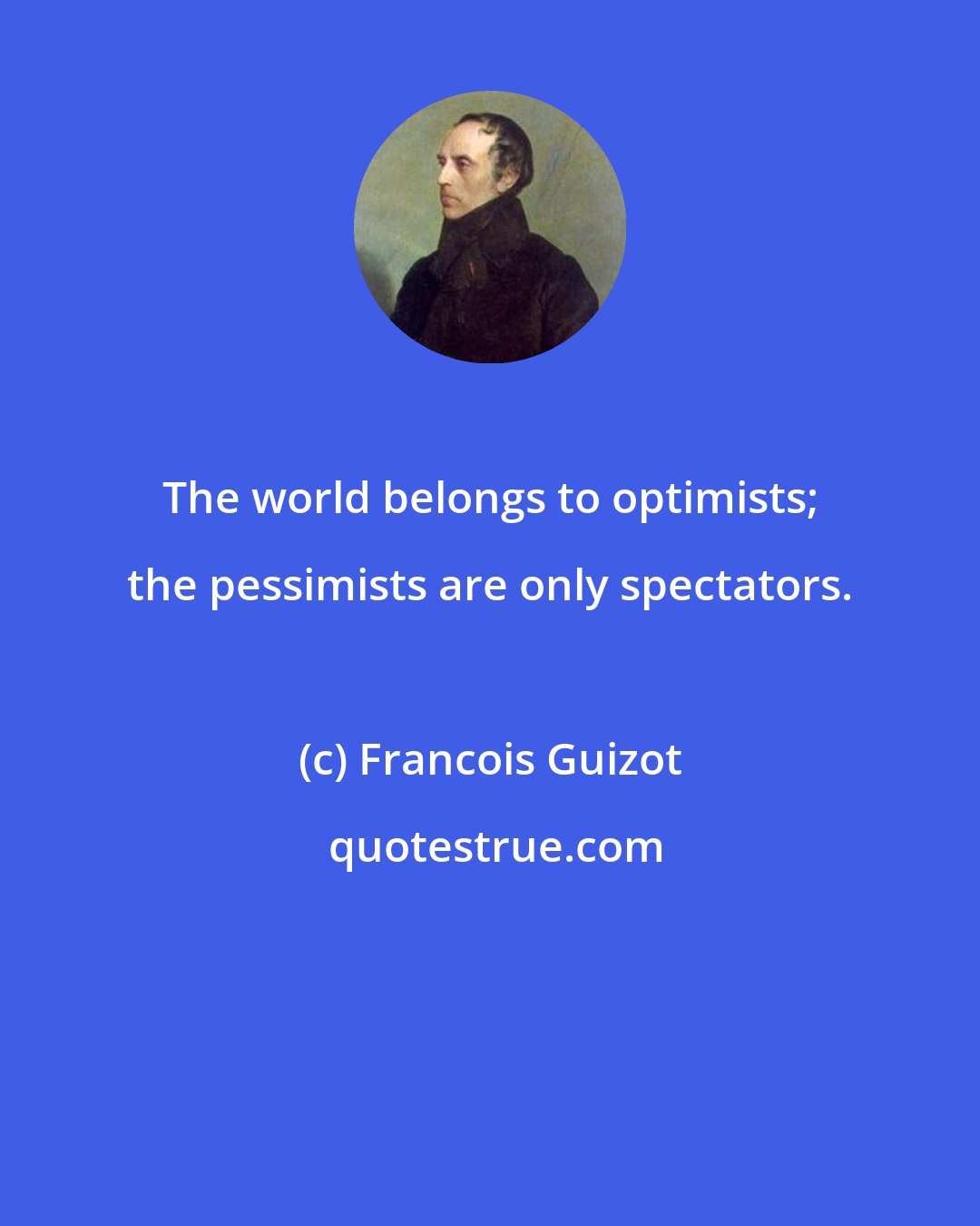 Francois Guizot: The world belongs to optimists; the pessimists are only spectators.