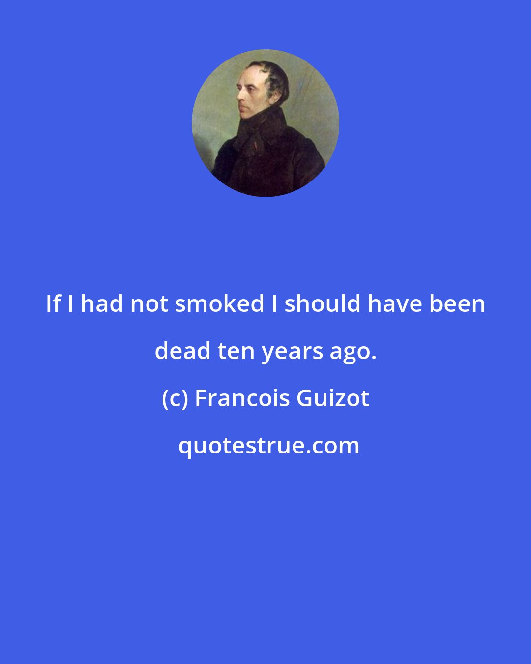 Francois Guizot: If I had not smoked I should have been dead ten years ago.