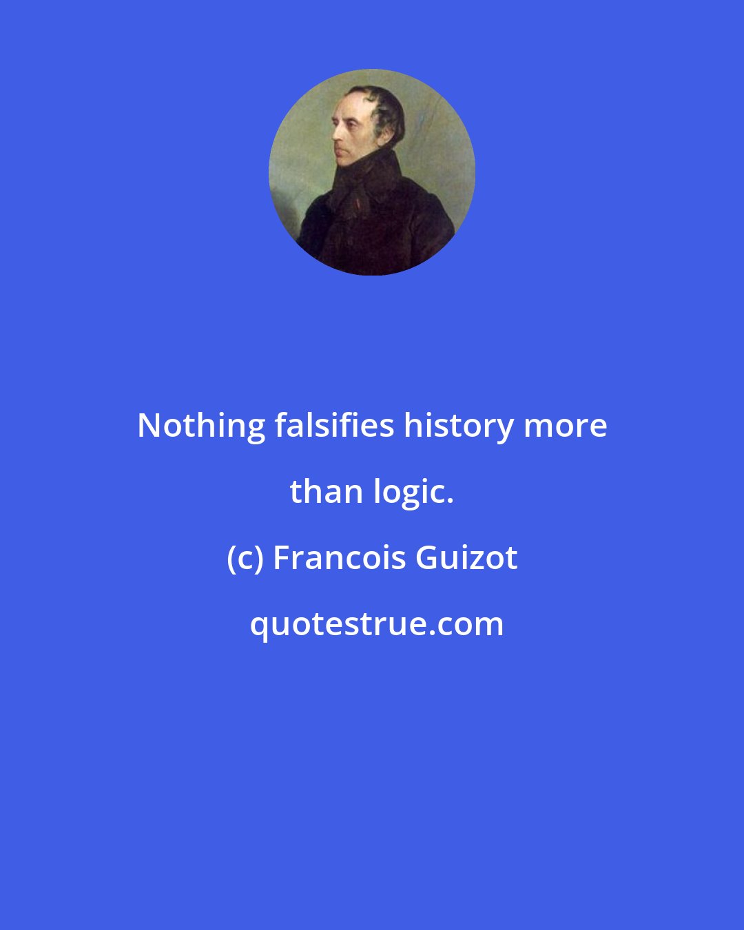 Francois Guizot: Nothing falsifies history more than logic.