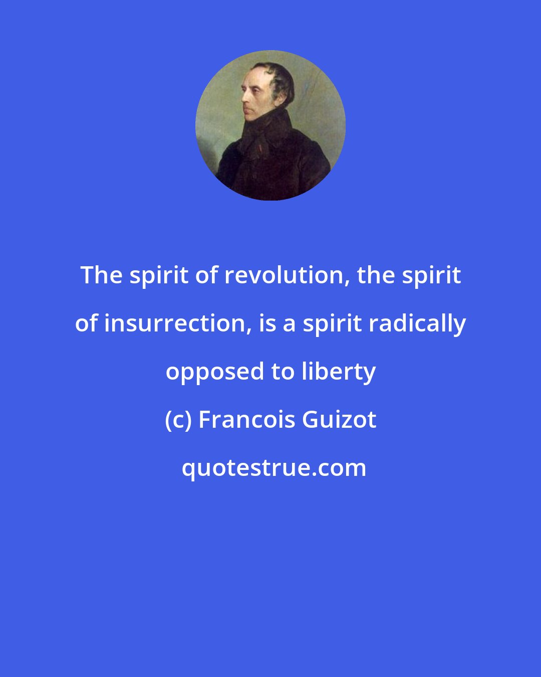 Francois Guizot: The spirit of revolution, the spirit of insurrection, is a spirit radically opposed to liberty