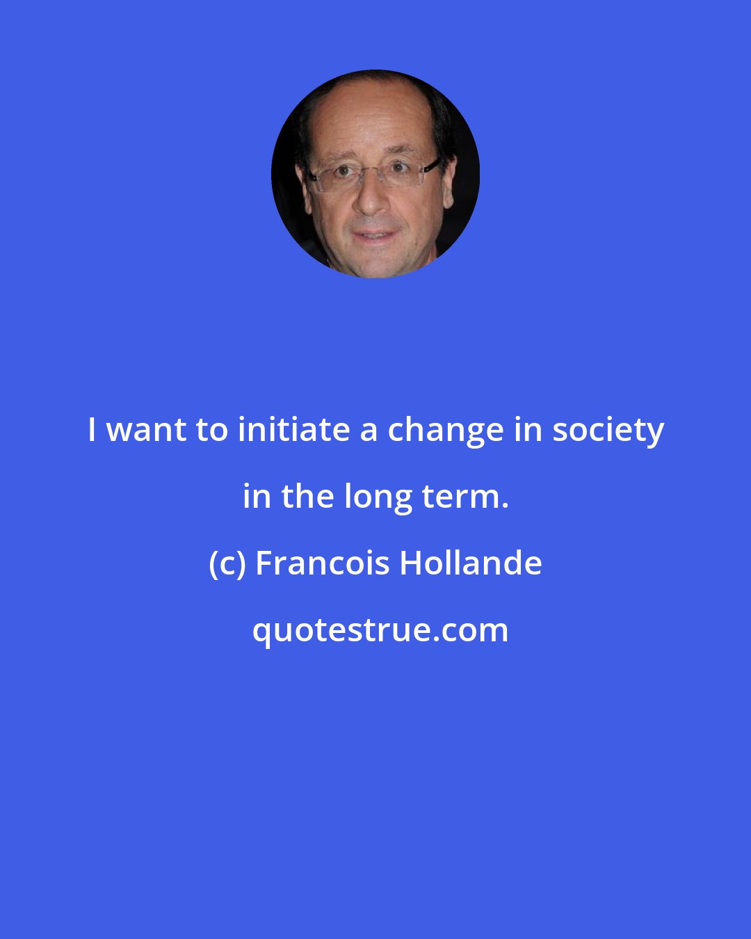 Francois Hollande: I want to initiate a change in society in the long term.