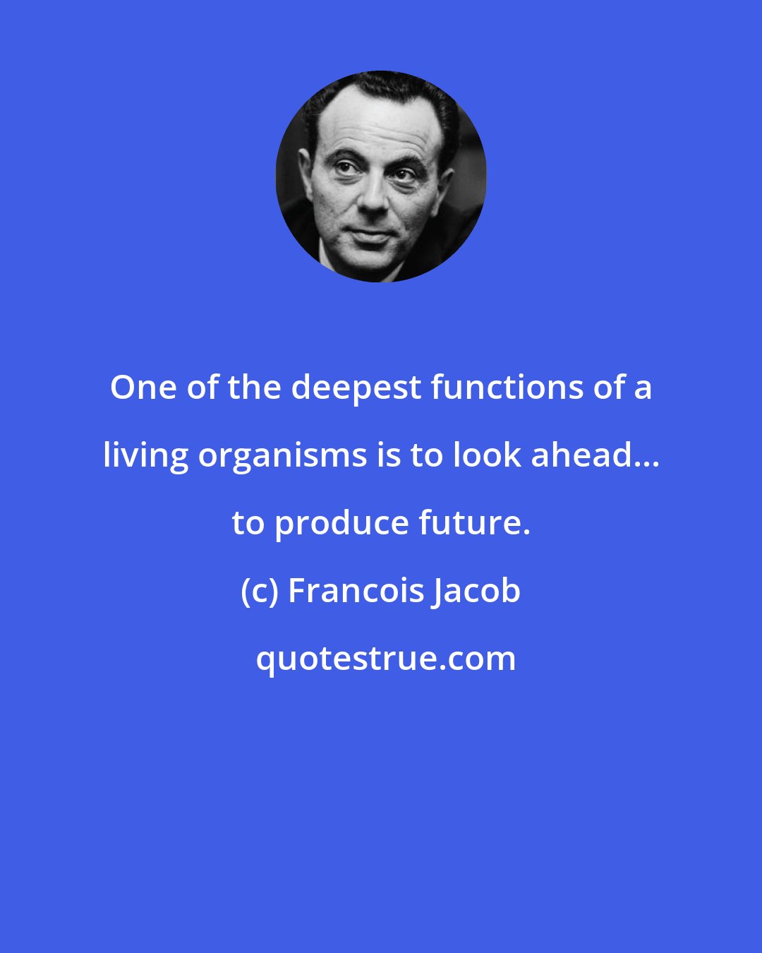 Francois Jacob: One of the deepest functions of a living organisms is to look ahead... to produce future.